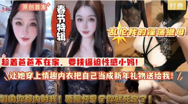 春節特輯 亂倫我的淫盪繼母趁著爸爸不在家要挾逼迫性感小媽讓她穿上情趣內衣把自己當成新年禮物送給我高清無水印原版